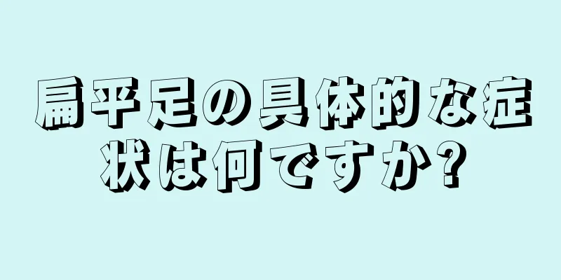 扁平足の具体的な症状は何ですか?