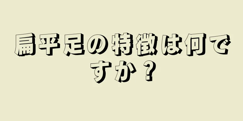 扁平足の特徴は何ですか？