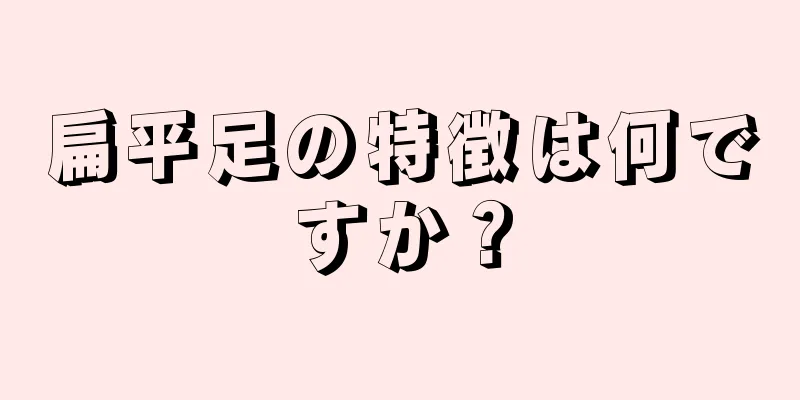 扁平足の特徴は何ですか？