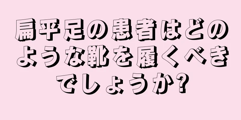 扁平足の患者はどのような靴を履くべきでしょうか?