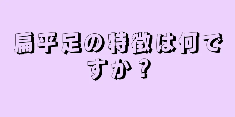 扁平足の特徴は何ですか？