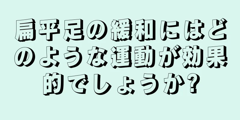 扁平足の緩和にはどのような運動が効果的でしょうか?