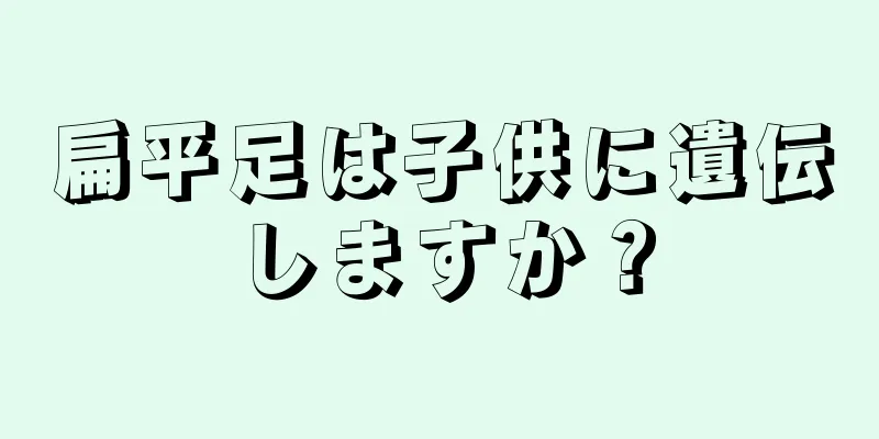 扁平足は子供に遺伝しますか？