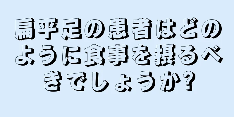 扁平足の患者はどのように食事を摂るべきでしょうか?