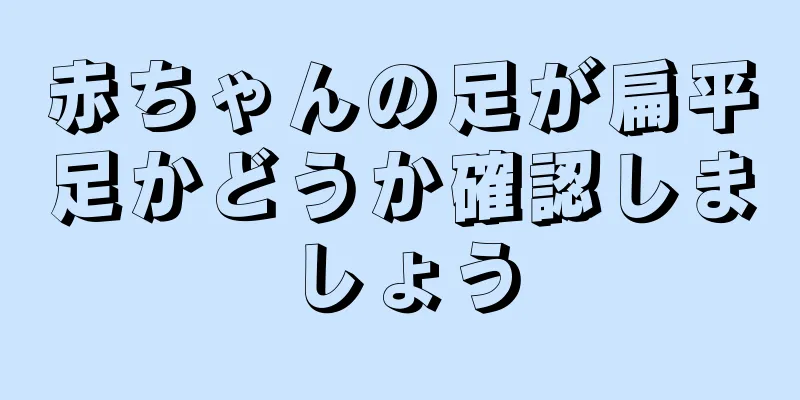 赤ちゃんの足が扁平足かどうか確認しましょう