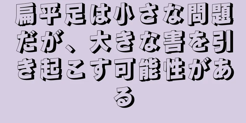 扁平足は小さな問題だが、大きな害を引き起こす可能性がある