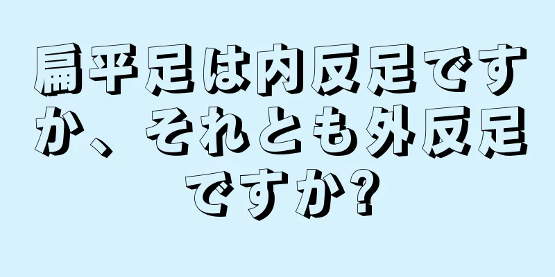 扁平足は内反足ですか、それとも外反足ですか?