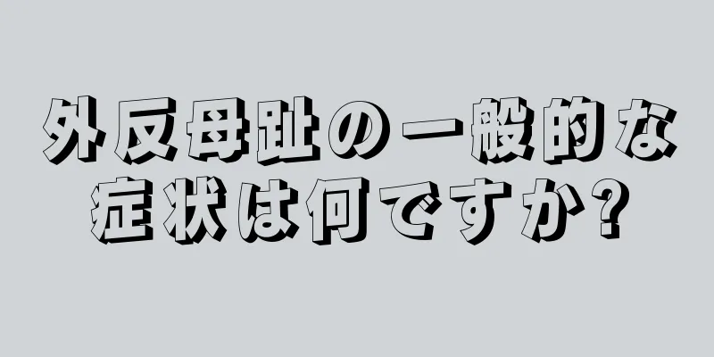 外反母趾の一般的な症状は何ですか?