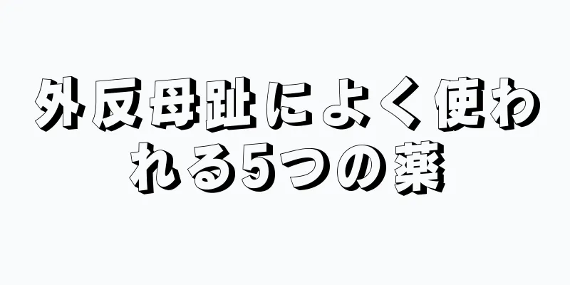 外反母趾によく使われる5つの薬
