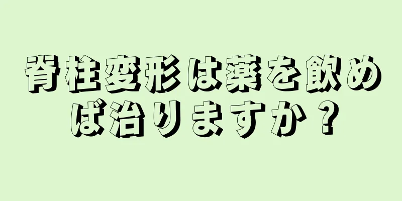 脊柱変形は薬を飲めば治りますか？