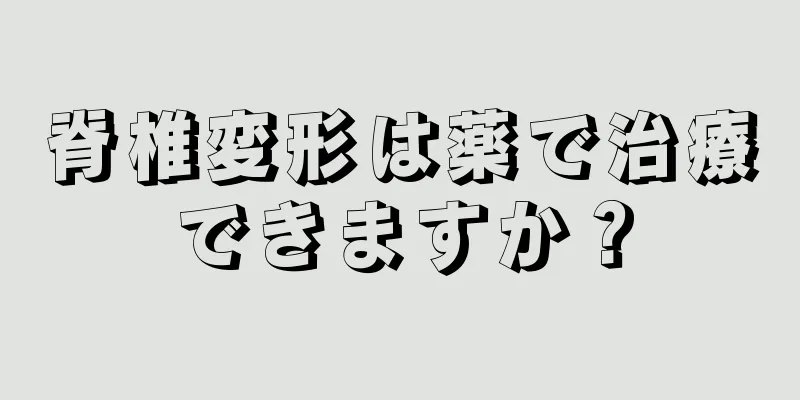 脊椎変形は薬で治療できますか？