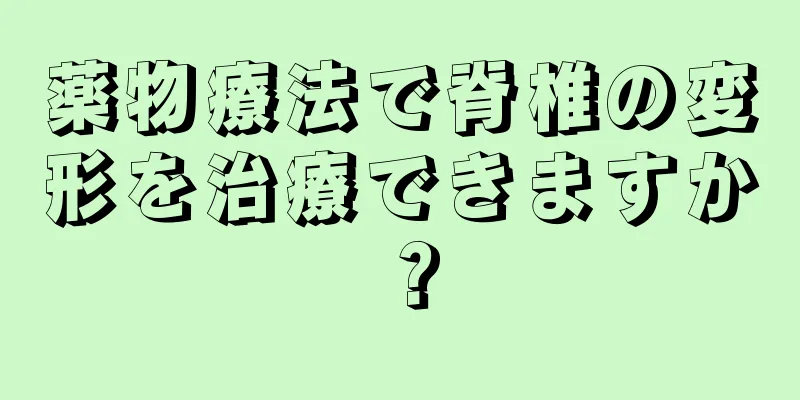 薬物療法で脊椎の変形を治療できますか？