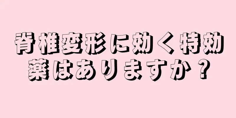 脊椎変形に効く特効薬はありますか？
