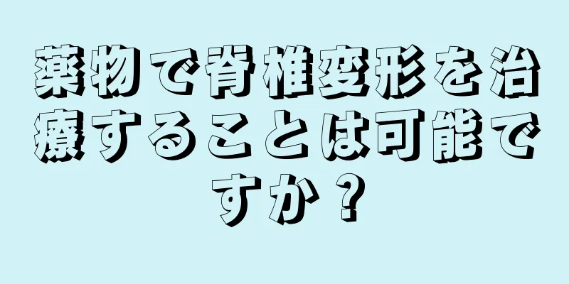 薬物で脊椎変形を治療することは可能ですか？