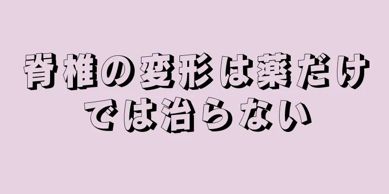 脊椎の変形は薬だけでは治らない