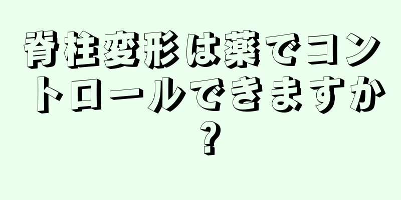 脊柱変形は薬でコントロールできますか？
