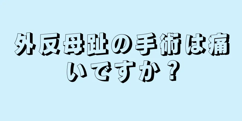 外反母趾の手術は痛いですか？