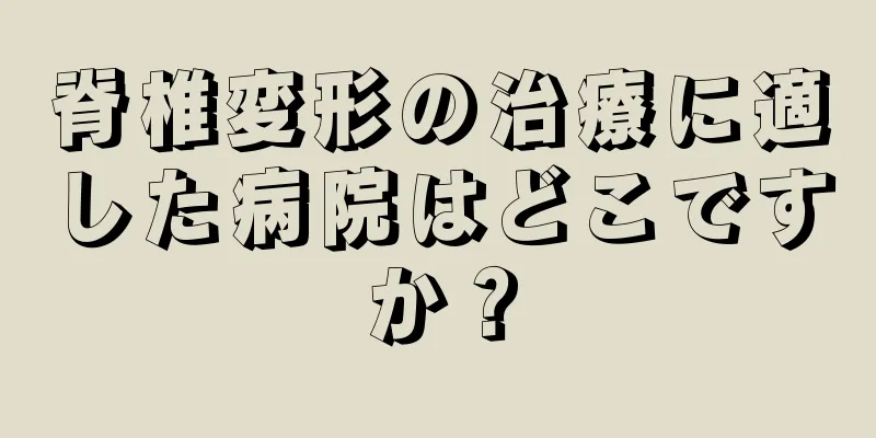 脊椎変形の治療に適した病院はどこですか？