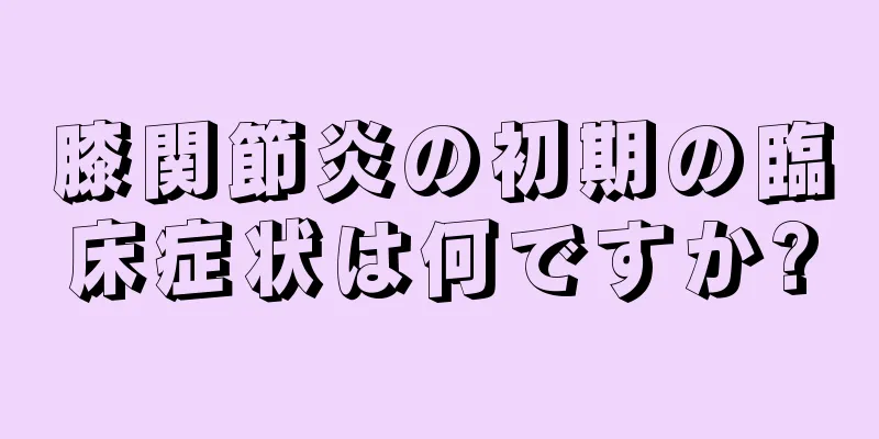 膝関節炎の初期の臨床症状は何ですか?