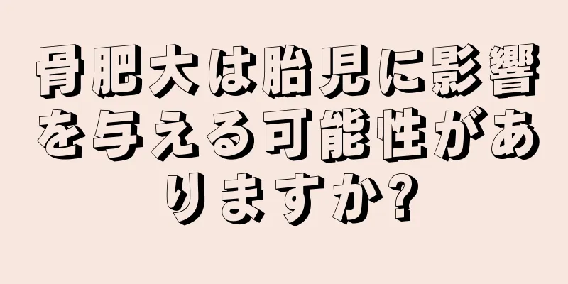 骨肥大は胎児に影響を与える可能性がありますか?