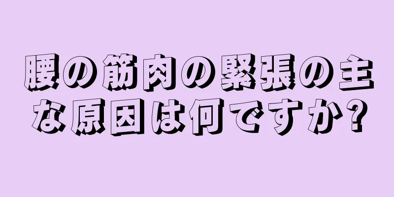 腰の筋肉の緊張の主な原因は何ですか?
