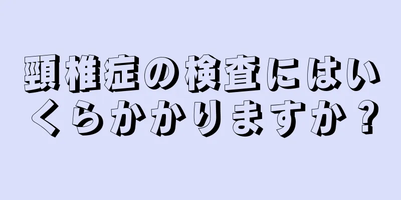 頸椎症の検査にはいくらかかりますか？
