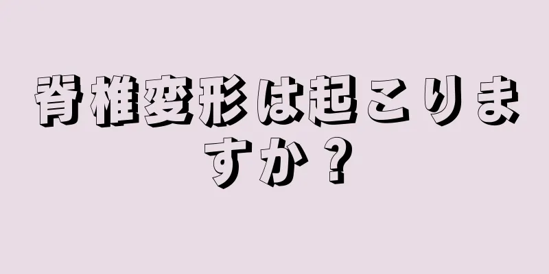 脊椎変形は起こりますか？