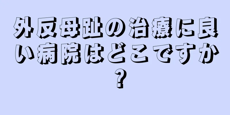 外反母趾の治療に良い病院はどこですか？