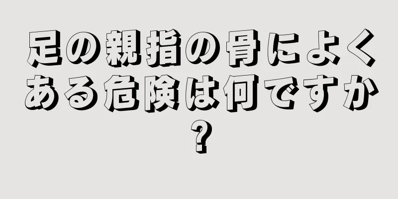 足の親指の骨によくある危険は何ですか?