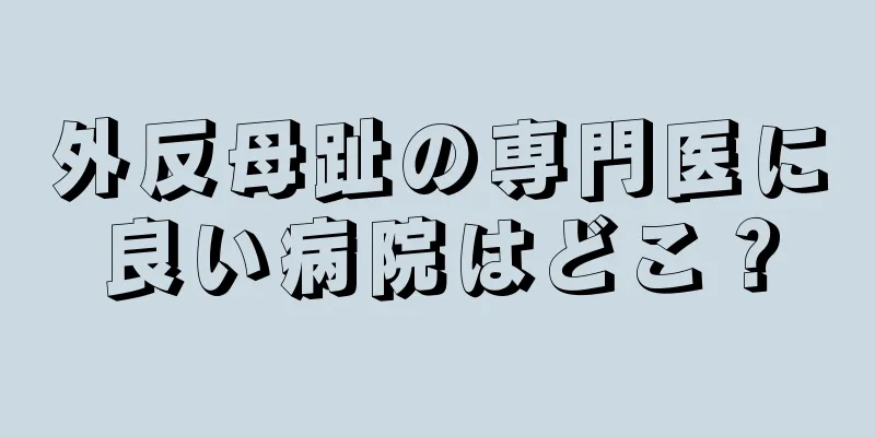 外反母趾の専門医に良い病院はどこ？