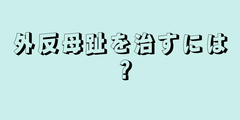 外反母趾を治すには？