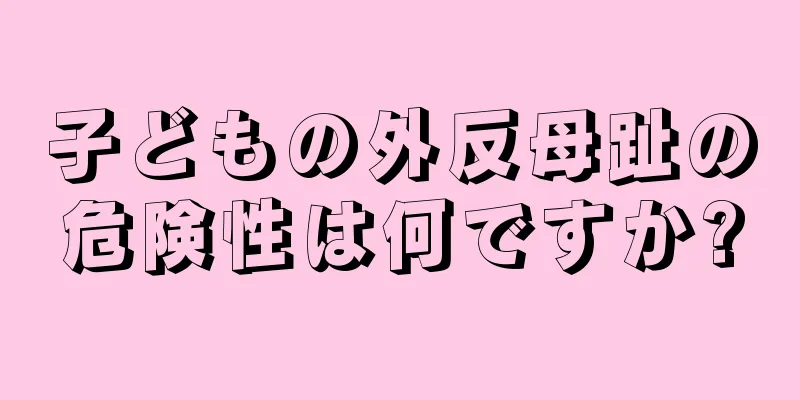 子どもの外反母趾の危険性は何ですか?