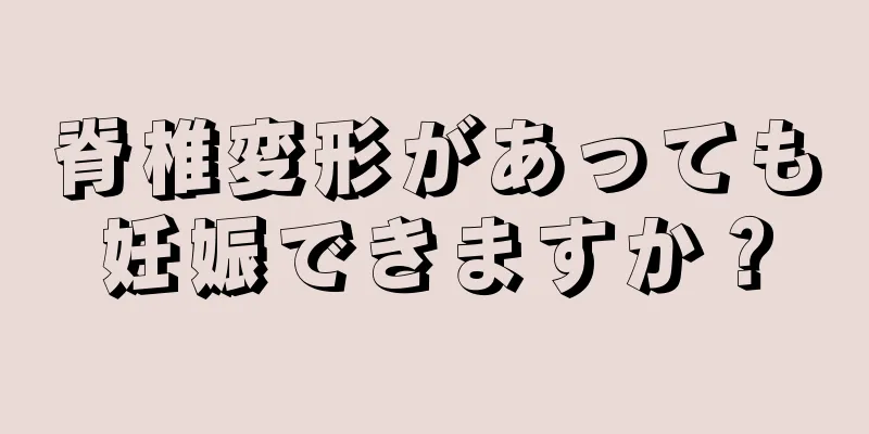 脊椎変形があっても妊娠できますか？
