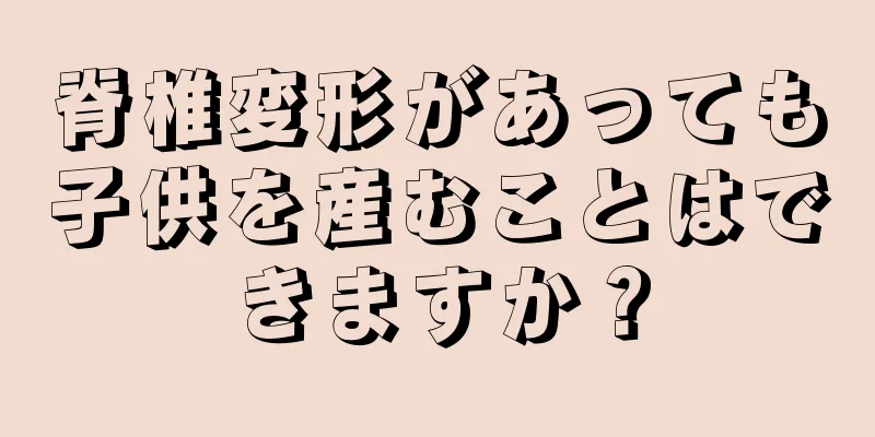 脊椎変形があっても子供を産むことはできますか？