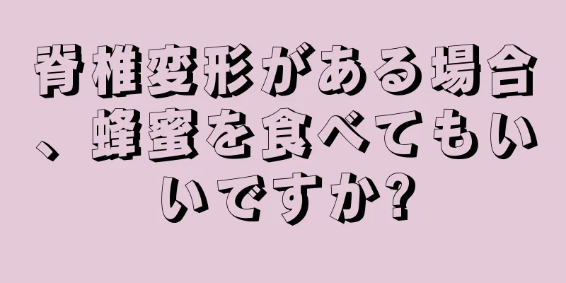 脊椎変形がある場合、蜂蜜を食べてもいいですか?