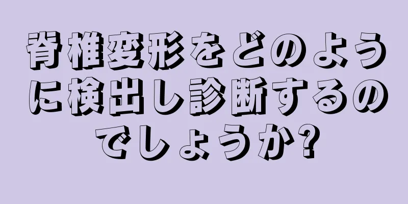 脊椎変形をどのように検出し診断するのでしょうか?