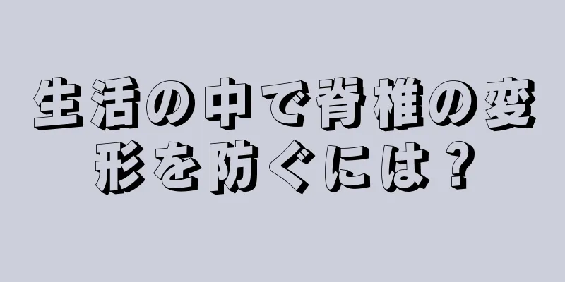 生活の中で脊椎の変形を防ぐには？