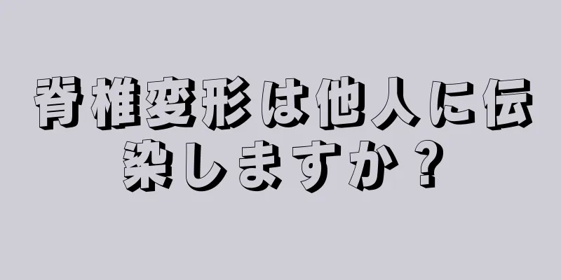 脊椎変形は他人に伝染しますか？