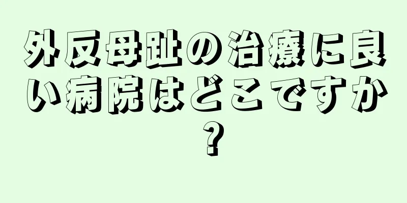 外反母趾の治療に良い病院はどこですか？