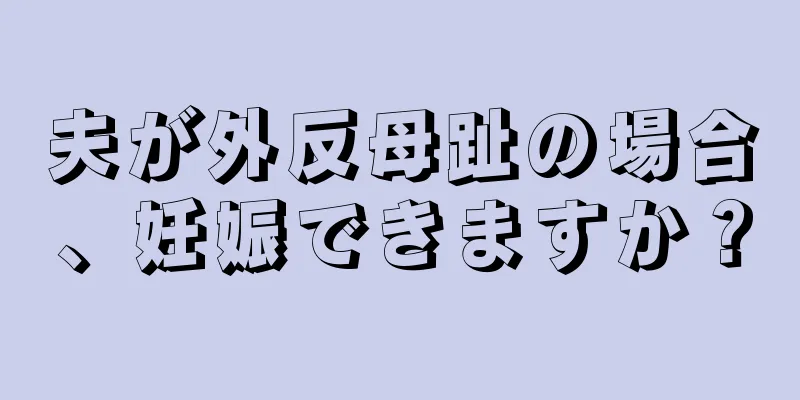 夫が外反母趾の場合、妊娠できますか？