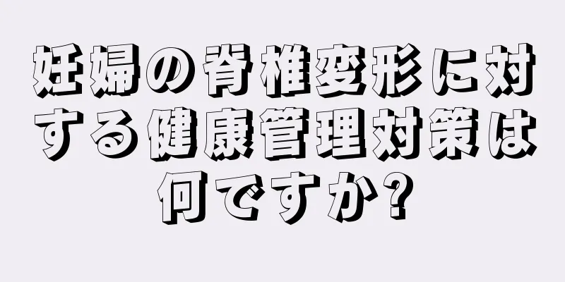 妊婦の脊椎変形に対する健康管理対策は何ですか?
