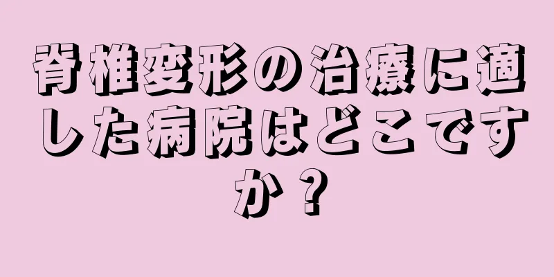 脊椎変形の治療に適した病院はどこですか？