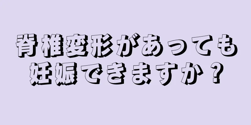 脊椎変形があっても妊娠できますか？