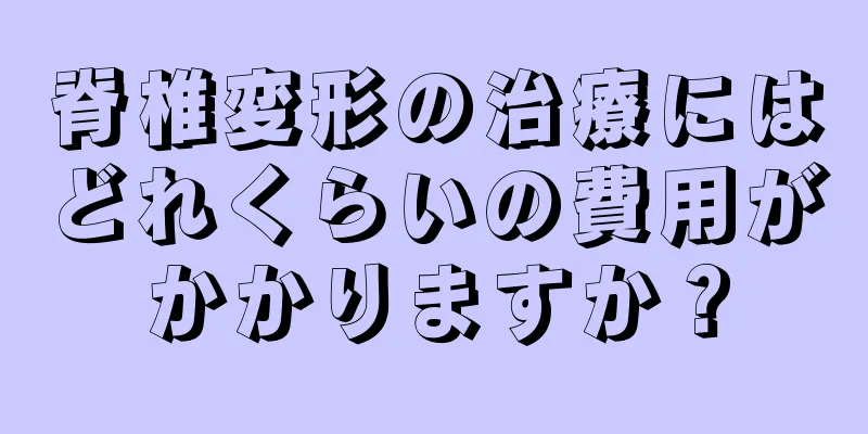脊椎変形の治療にはどれくらいの費用がかかりますか？