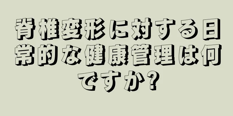 脊椎変形に対する日常的な健康管理は何ですか?
