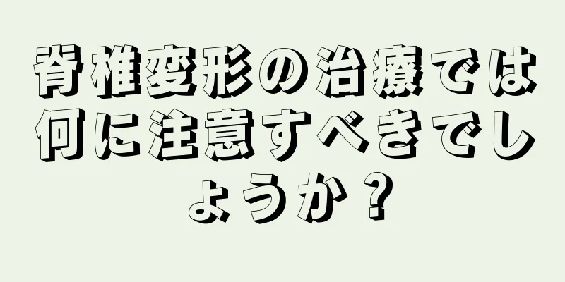 脊椎変形の治療では何に注意すべきでしょうか？