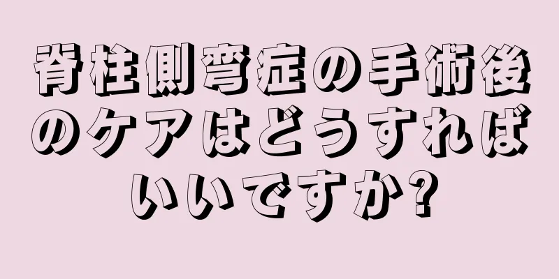 脊柱側弯症の手術後のケアはどうすればいいですか?