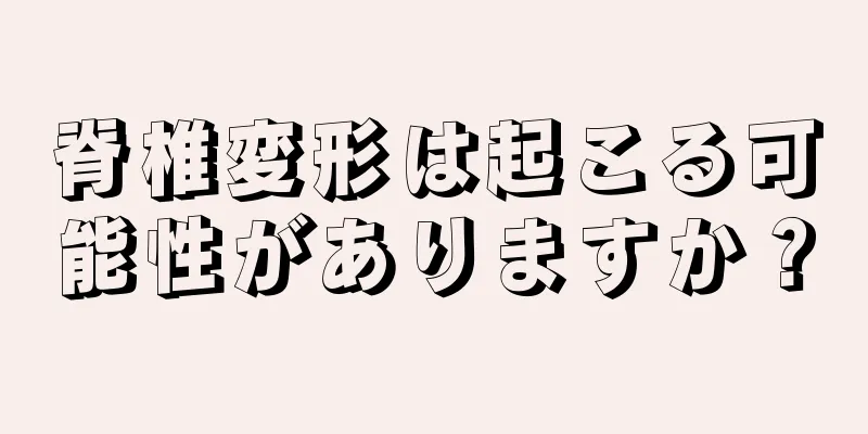脊椎変形は起こる可能性がありますか？