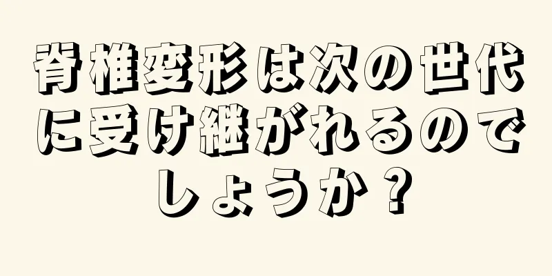 脊椎変形は次の世代に受け継がれるのでしょうか？