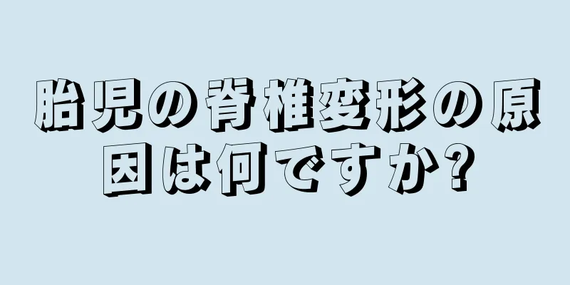 胎児の脊椎変形の原因は何ですか?